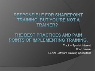 Responsible for SharePoint training, but you're not a trainer?  The best practices and pain points of implementing training.  Track – Special Interest Scott Lavoie  Senior Software Training Consultant 
