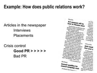 Example: How does public relations work? Articles in the newspaper Interviews Placements Crisis control Good PR > > > > >  Bad PR 