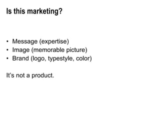Is this marketing? Message (expertise) Image (memorable picture) Brand (logo, typestyle, color) It’s not a product. 