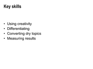 Key skills Using creativity Differentiating  Converting dry topics Measuring results 