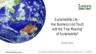 loseeconsulting.com.au Presentation to National Sustainability in Business Conference 2017 | 21/3/2017
Sustainability Lite –
Has Business Lost Touch
with the ‘True Meaning’
of Sustainability?
Scott Losee
 