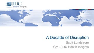 A Decade of Disruption
Scott Lundstrom
GM – IDC Health Insights
1
 