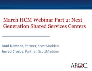 March HCM Webinar Part 2: Next
Generation Shared Services Centers
Brad DeMent, Partner, ScottMadden
Jerred Crosby, Partner, ScottMadden
 