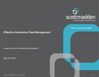 Copyright © 2016 ScottMadden, Inc. All rights reserved. Report _2016
Effective Generation Fleet Management
Lessons from Conventional Generation
May 25, 2016
 