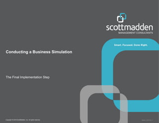 Copyright © 2018 ScottMadden, Inc. All rights reserved. Report _2014-02_v1
Conducting a Business Simulation
The Final Implementation Step
 