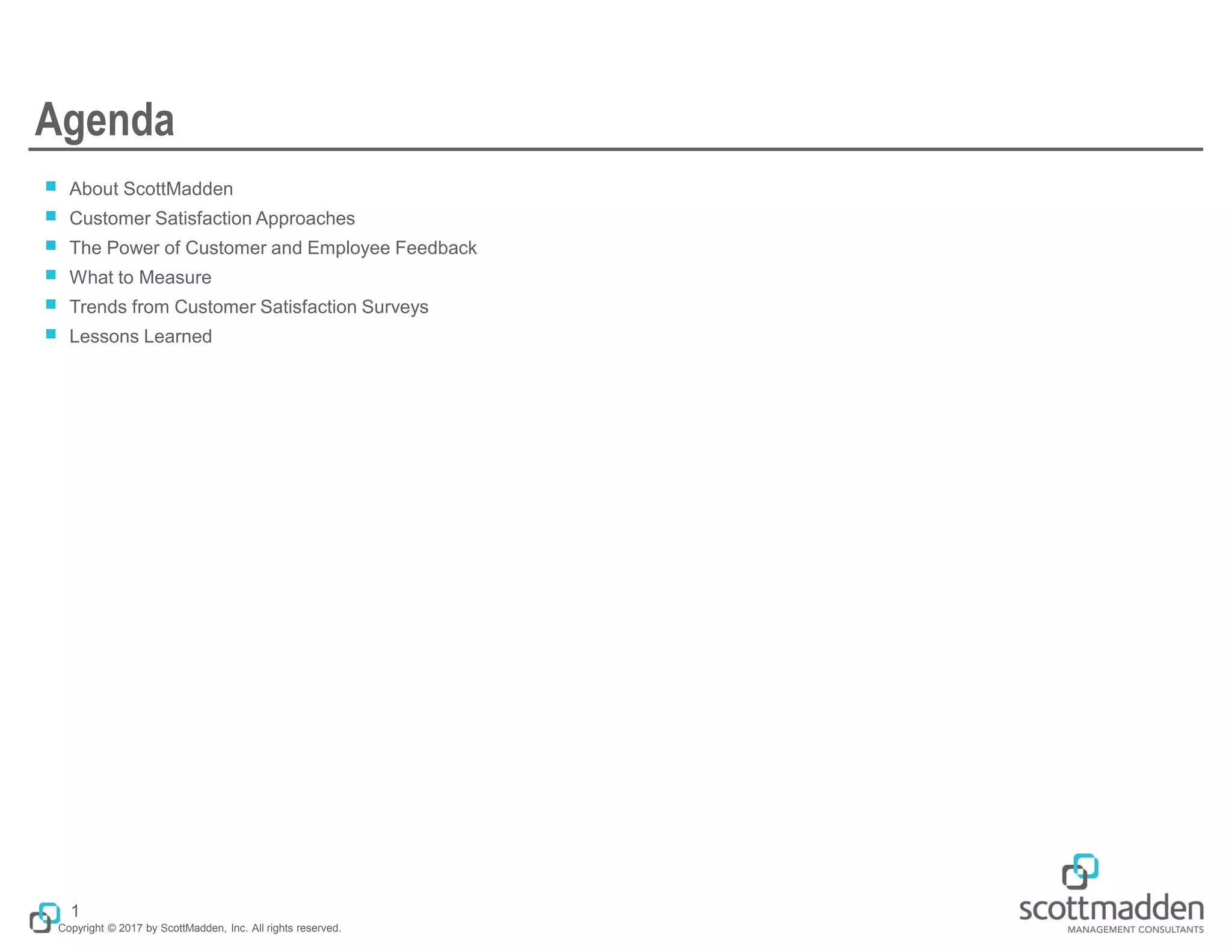 Copyright © 2017 by ScottMadden, Inc. All rights reserved.
Agenda
￭ About ScottMadden
￭ Customer Satisfaction Approaches
￭ The Power of Customer and Employee Feedback
￭ What to Measure
￭ Trends from Customer Satisfaction Surveys
￭ Lessons Learned
1
 