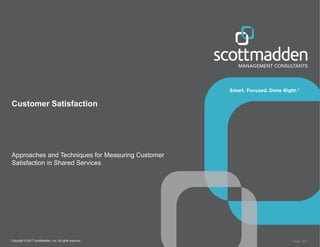 Copyright © 2017 ScottMadden, Inc. All rights reserved. Report _2017
Customer Satisfaction
Approaches and Techniques for Measuring Customer
Satisfaction in Shared Services
 