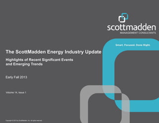 Copyright © 2013 by ScottMadden, Inc. All rights reserved.
Highlights of Recent Significant Events
and Emerging Trends
The ScottMadden Energy Industry Update
Early Fall 2013
Volume 14, Issue 1
 