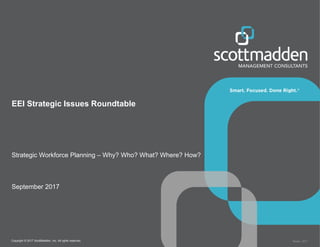 Copyright © 2017 ScottMadden, Inc. All rights reserved. Report _2017
EEI Strategic Issues Roundtable
Strategic Workforce Planning – Why? Who? What? Where? How?
September 2017
 