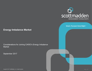 Copyright © 2017 ScottMadden, Inc. All rights reserved. Report _2017
Energy Imbalance Market
Considerations for Joining CAISO’s Energy Imbalance
Market
September 2017
0
 