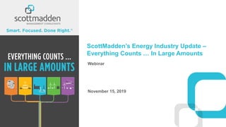 ScottMadden’s Energy Industry Update –
Everything Counts … In Large Amounts
Webinar
November 15, 2019
 