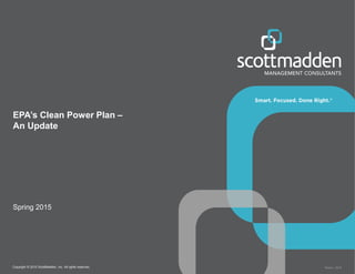 Copyright © 2015 ScottMadden, Inc. All rights reserved. Report _2015
EPA’s Clean Power Plan –
An Update
Spring 2015
 