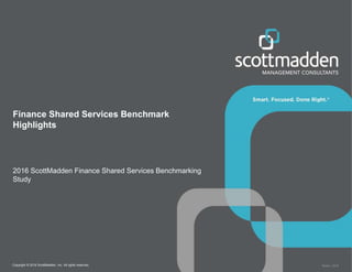 Copyright © 2016 ScottMadden, Inc. All rights reserved. Report _2016
Finance Shared Services Benchmark
Highlights
2016 ScottMadden Finance Shared Services Benchmarking
Study
 