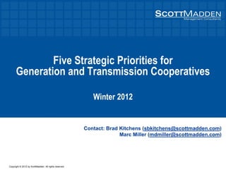 Copyright © 2012 by ScottMadden. All rights reserved.
Five Strategic Priorities for
Generation and Transmission Cooperatives
Winter 2012
Contact: Brad Kitchens (sbkitchens@scottmadden.com)
Marc Miller (mdmiller@scottmadden.com)
 