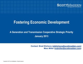 Copyright © 2013 by ScottMadden. All rights reserved.
Fostering Economic Development
A Generation and Transmission Cooperative Strategic Priority
January 2013
Contact: Brad Kitchens (sbkitchens@scottmadden.com)
Marc Miller (mdmiller@scottmadden.com)
 