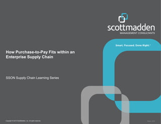 Copyright © 2015 ScottMadden, Inc. All rights reserved. Report _2015
How Purchase-to-Pay Fits within an
Enterprise Supply Chain
SSON Supply Chain Learning Series
 