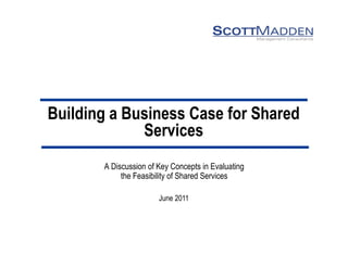 Building a Business Case for Shared Services 
A Discussion of Key Concepts in Evaluating 
the Feasibility of Shared Services 
June 2011  