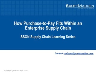 Copyright © 2011 by ScottMadden. All rights reserved.
How Purchase-to-Pay Fits Within an
Enterprise Supply Chain
SSON Supply Chain Learning Series
Contact: aeflores@scottmadden.com
 