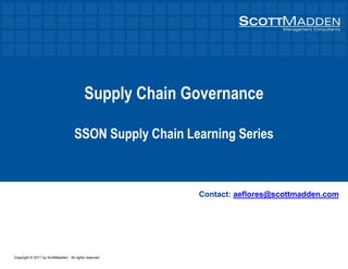 Copyright © 2011 by ScottMadden. All rights reserved.
Supply Chain Governance
SSON Supply Chain Learning Series
Contact: aeflores@scottmadden.com
 
