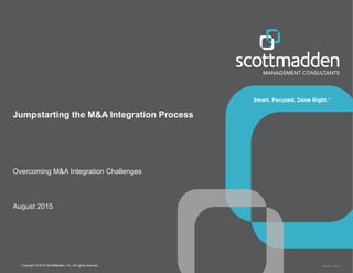 Copyright © 2015 ScottMadden, Inc. All rights reserved. Report _2015
Jumpstarting the M&A Integration Process
Overcoming M&A Integration Challenges
August 2015
 