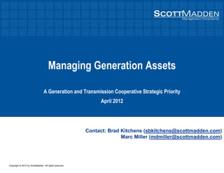 Copyright © 2012 by ScottMadden. All rights reserved.
Managing Generation Assets
A Generation and Transmission Cooperative Strategic Priority
April 2012
Contact: Brad Kitchens (sbkitchens@scottmadden.com)
Marc Miller (mdmiller@scottmadden.com)
 