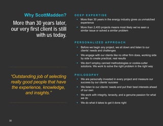 Why ScottMadden?

More than 30 years later,
our very first client is still
with us today.

DEEP EXPERTISE


More than 30 years in the energy industry gives us unmatched
experience



More than 2,400 projects means most likely we’ve seen a
similar issue or solved a similar problem

PERSONALIZED APPROACH



We engage with our clients like no other firm does, working side
by side to create practical, real results



“Outstanding job of selecting
really good people that have
the experience, knowledge,
and insights.”

Before we begin any project, we sit down and listen to our
clients’ needs and challenges

We don’t employ canned methodologies or cookie-cutter
solutions. We work to solve the right problem in the right way

PHILOSOPHY

30

We are personally invested in every project and measure our
success by our clients’ success



We listen to our clients’ needs and put their best interests ahead
of our own



We work with integrity, tenacity, and a genuine passion for what
we do



Copyright © 2013 by ScottMadden, Inc. All rights reserved.



We do what it takes to get it done right

 