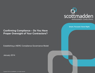 Confirming Compliance – Do You Have
Proper Oversight of Your Contractors?

Establishing a NERC Compliance Governance Model

January 2014

Copyright © 2014 by ScottMadden, Inc. All rights reserved.

 