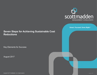 Copyright © 2017 ScottMadden, Inc. All rights reserved. Report _2017
Seven Steps for Achieving Sustainable Cost
Reductions
Key Elements for Success
August 2017
 