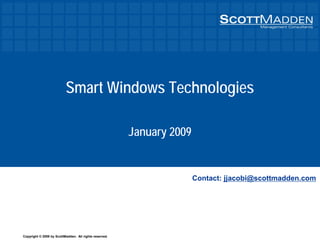 Copyright © 2009 by ScottMadden. All rights reserved.
Contact: jjacobi@scottmadden.com
Smart Windows Technologies
January 2009
 