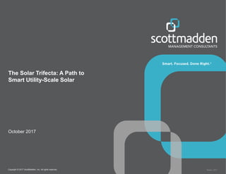 Copyright © 2017 ScottMadden, Inc. All rights reserved. Report _2017
The Solar Trifecta: A Path to
Smart Utility-Scale Solar
October 2017
 