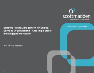 Copyright © 2014 ScottMadden, Inc. All rights reserved. Report _2014-02_v1
Effective Talent Management for Shared
Services Organizations – Creating a Stable
and Engaged Workforce
2014 Survey Highlights
 
