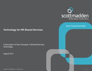 Copyright © 2018 ScottMadden, Inc. All rights reserved. Report _2018
Technology for HR Shared Services
A Discussion of Key Concepts in Shared Services
Technology
August 2011
 