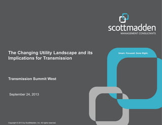 The Changing Utility Landscape and its
Implications for Transmission

Transmission Summit West

September 24, 2013

Copyright © 2013 by ScottMadden, Inc. All rights reserved.

 
