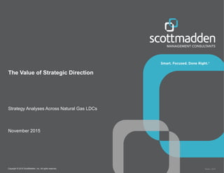 Copyright © 2015 ScottMadden, Inc. All rights reserved. Report _2015
The Value of Strategic Direction
Strategy Analyses Across Natural Gas LDCs
November 2015
 