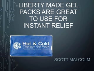LIBERTY MADE GEL
PACKS ARE GREAT
TO USE FOR
INSTANT RELIEF
SCOTT MALCOLM
 