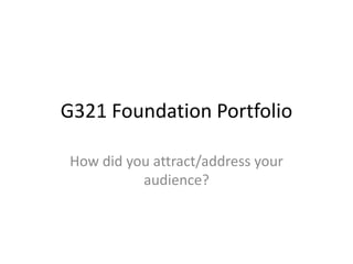 G321 Foundation Portfolio How did you attract/address your audience? 