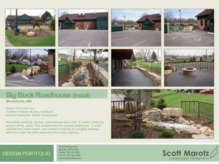 Project ExperienceI have had the opportunity to be involved in the design and installation of some wonderfully successful landscape projects  in my career.  The following projects (among others) have  challenged me to  become a better landscape designer with a broader knowledge of the landscape industry.4550 Sterling DriveBig Lake, MN 55309Phone: 763-263-8452Cell Ph: 763-482-0097smarotz@hotmail.comDESIGN PORTFOLIO