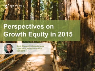 @scottsnews
Perspectives on
Growth Equity in 2015
Scott Maxwell / @scottsnews
OpenView Venture Partners
3/25/2015
 