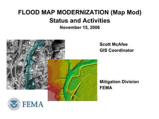 FLOOD MAP MODERNIZATION (Map Mod) Status and Activities November 15, 2006 Scott McAfee GIS Coordinator Mitigation Division FEMA 