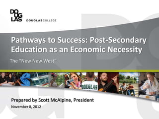 Pathways to Success: Post-Secondary
Education as an Economic Necessity
The “New New West”




Prepared by Scott McAlpine, President
November 8, 2012
 