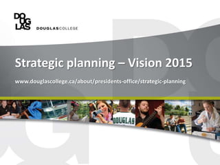 Strategic planning – Vision 2015
www.douglascollege.ca/about/presidents-office/strategic-planning
 