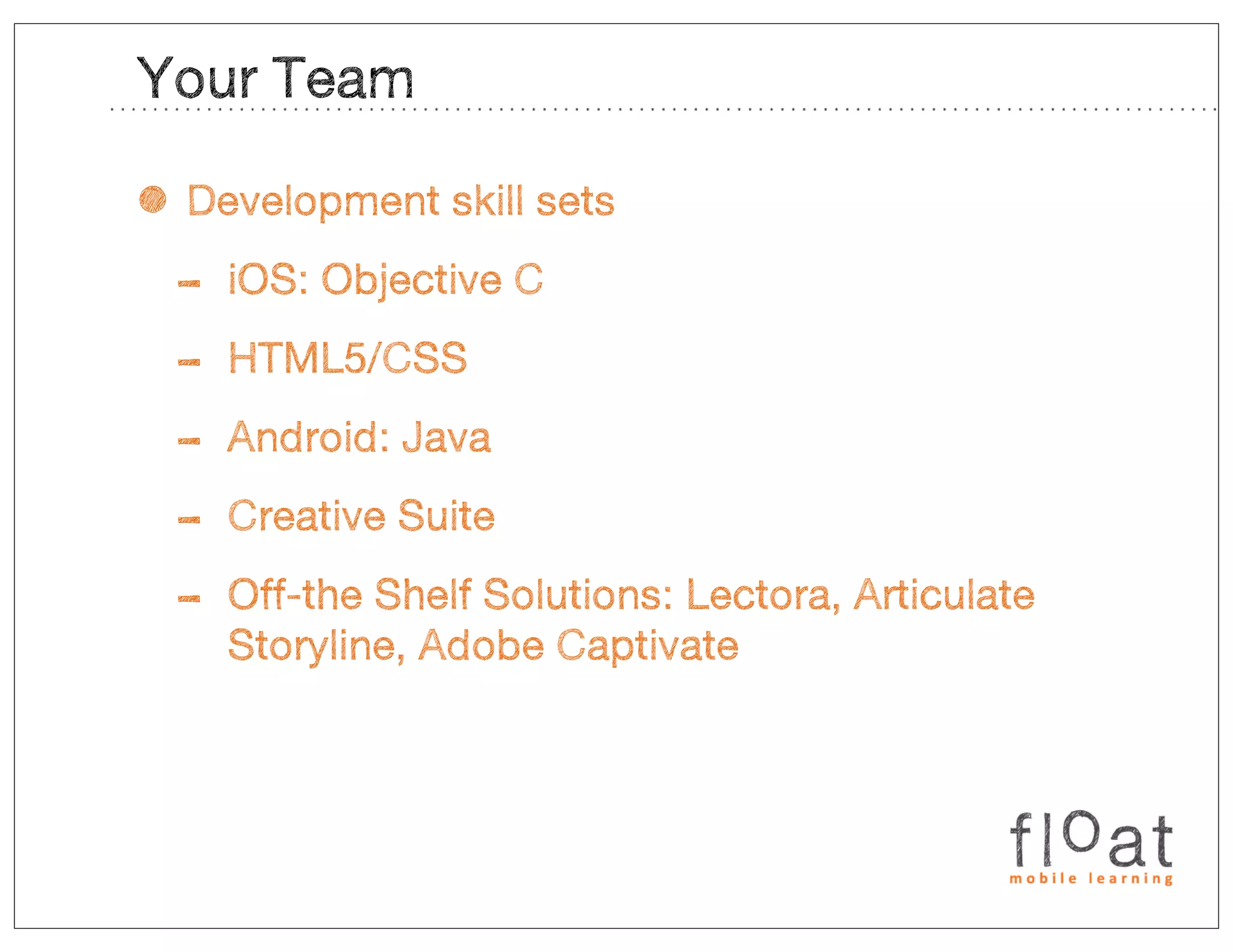 Your Team

• Development skill sets
 - iOS: Objective C
 - HTML5/CSS
 - Android: Java
 - Creative Suite
 - Off-the Shelf Solutions: Lectora, Articulate
    Storyline, Adobe Captivate
 