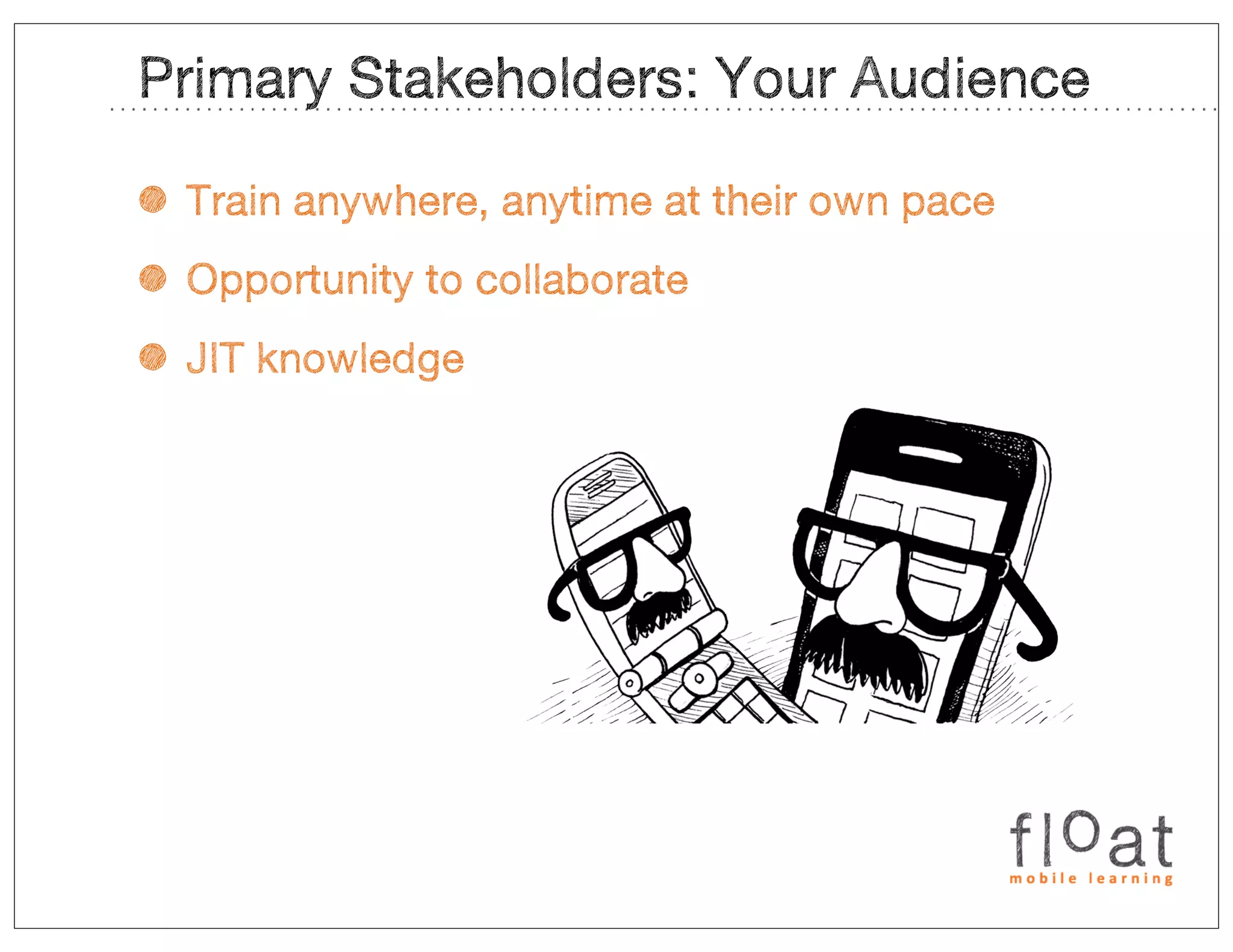 Primary Stakeholders: Your Audience

• Train anywhere, anytime at their own pace
• Opportunity to collaborate
• JIT knowledge
 