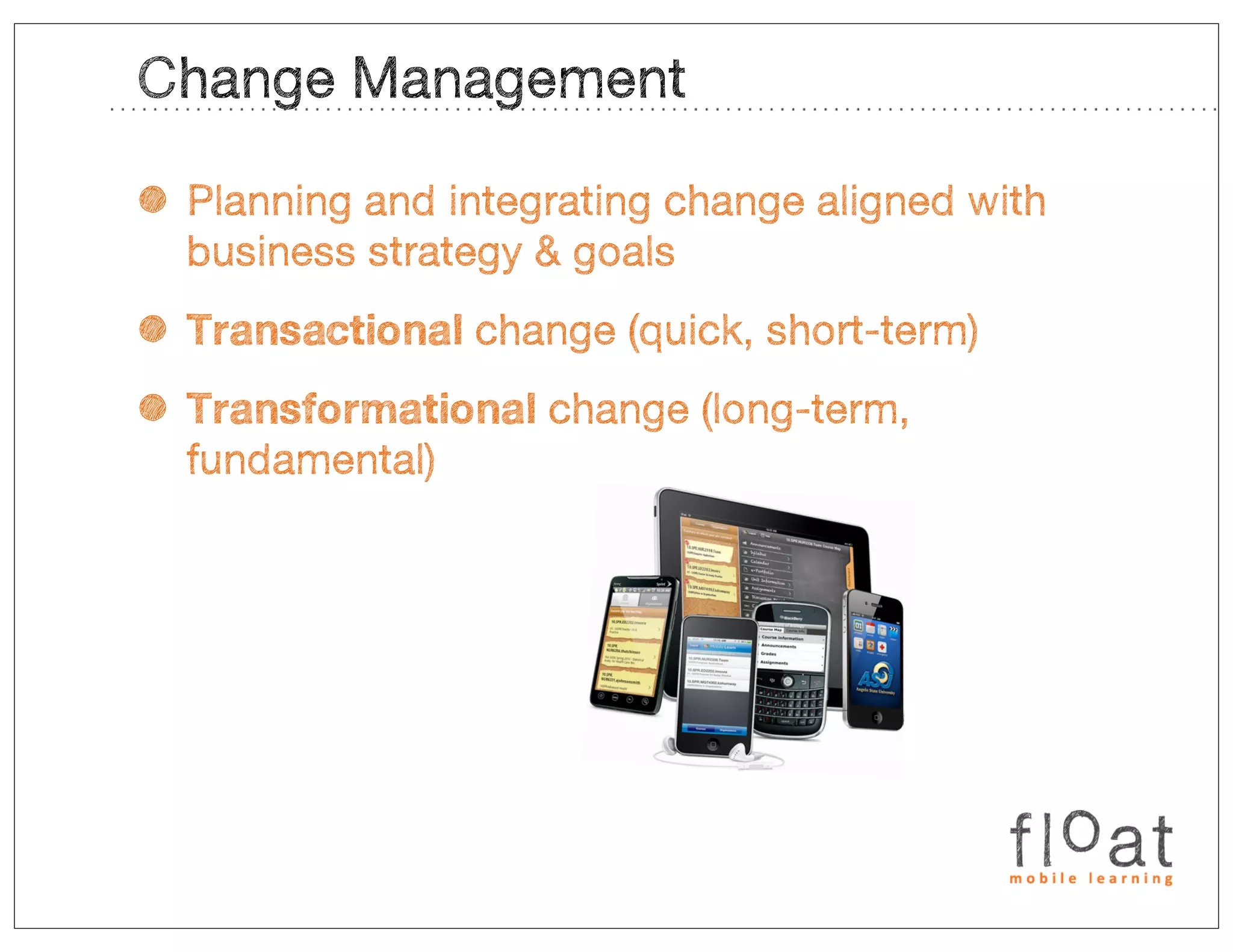 Change Management

• Planning and integrating change aligned with
  business strategy & goals

• Transactional change (quick, short-term)
• Transformational change (long-term,
  fundamental)
 