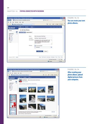 C H A P T E R 1 0 STAYING CONNECTED WITH FACEBOOK
204
FIGURE 10.13
You can create your own
photo albums.
FIGURE 10.14
After creating your
photo album,upload
digital pictures from
your computer.
 
