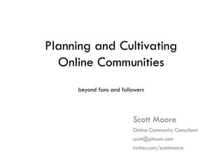 Planning and Cultivating Online Communities beyond fans and followers Scott Moore Online Community Consultant [email_address] twitter.com/scottmoore 