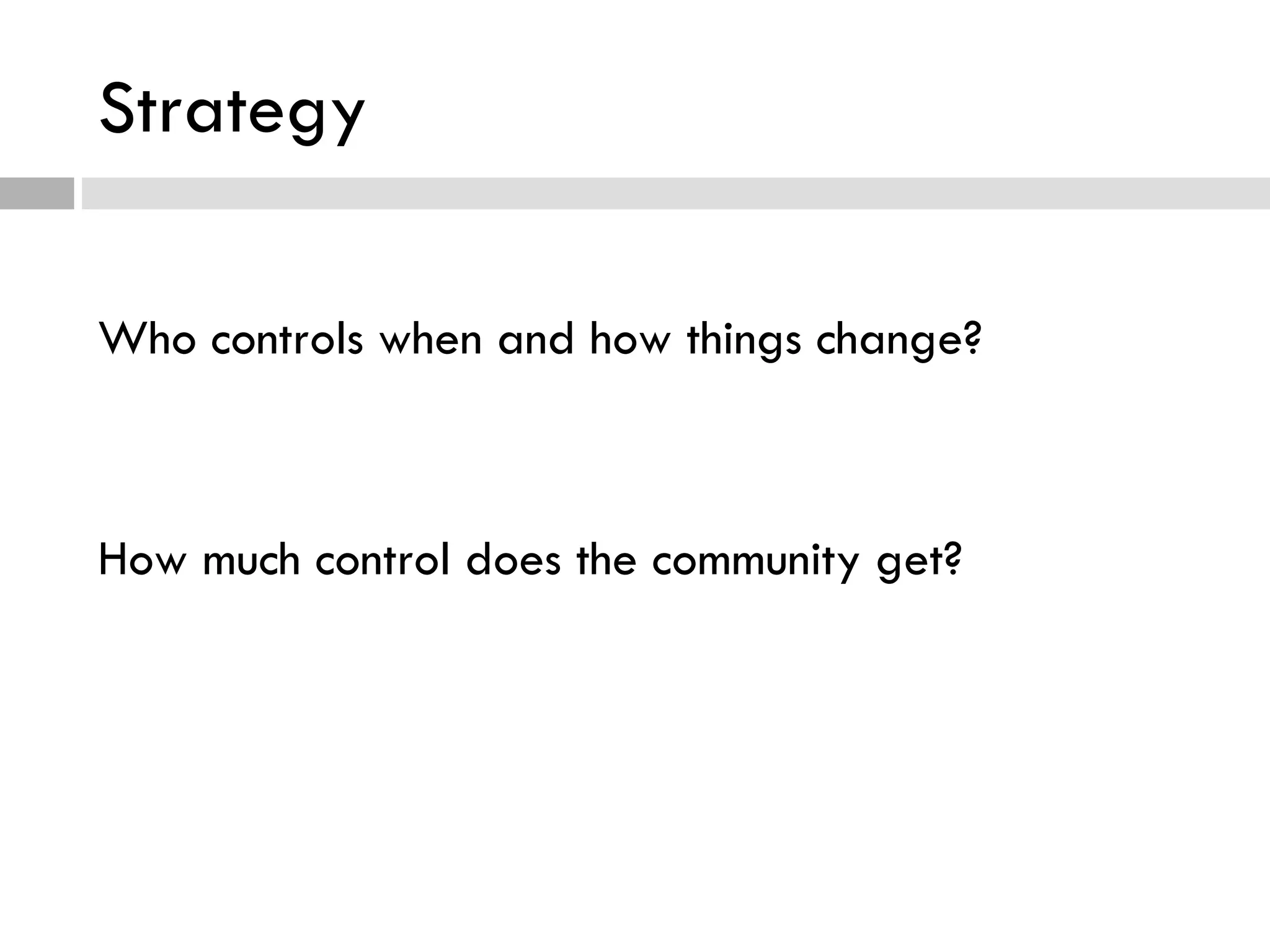 Strategy Who controls when and how things change?  How much control does the community get? 