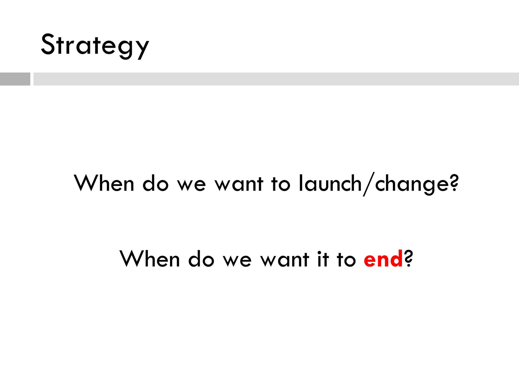 Strategy When do we want to launch/change? When do we want it to  end ? 