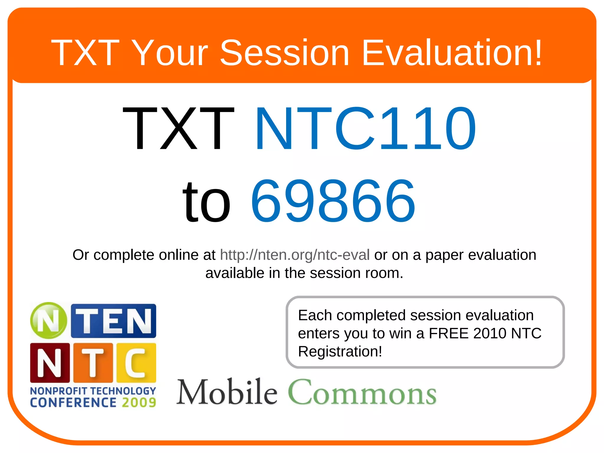 TXT Your Session Evaluation! TXT  NTC110  to  69866 Or complete online at  http://nten.org/ntc-eval  or on a paper evaluation available in the session room. Each completed session evaluation enters you to win a FREE 2010 NTC Registration! 