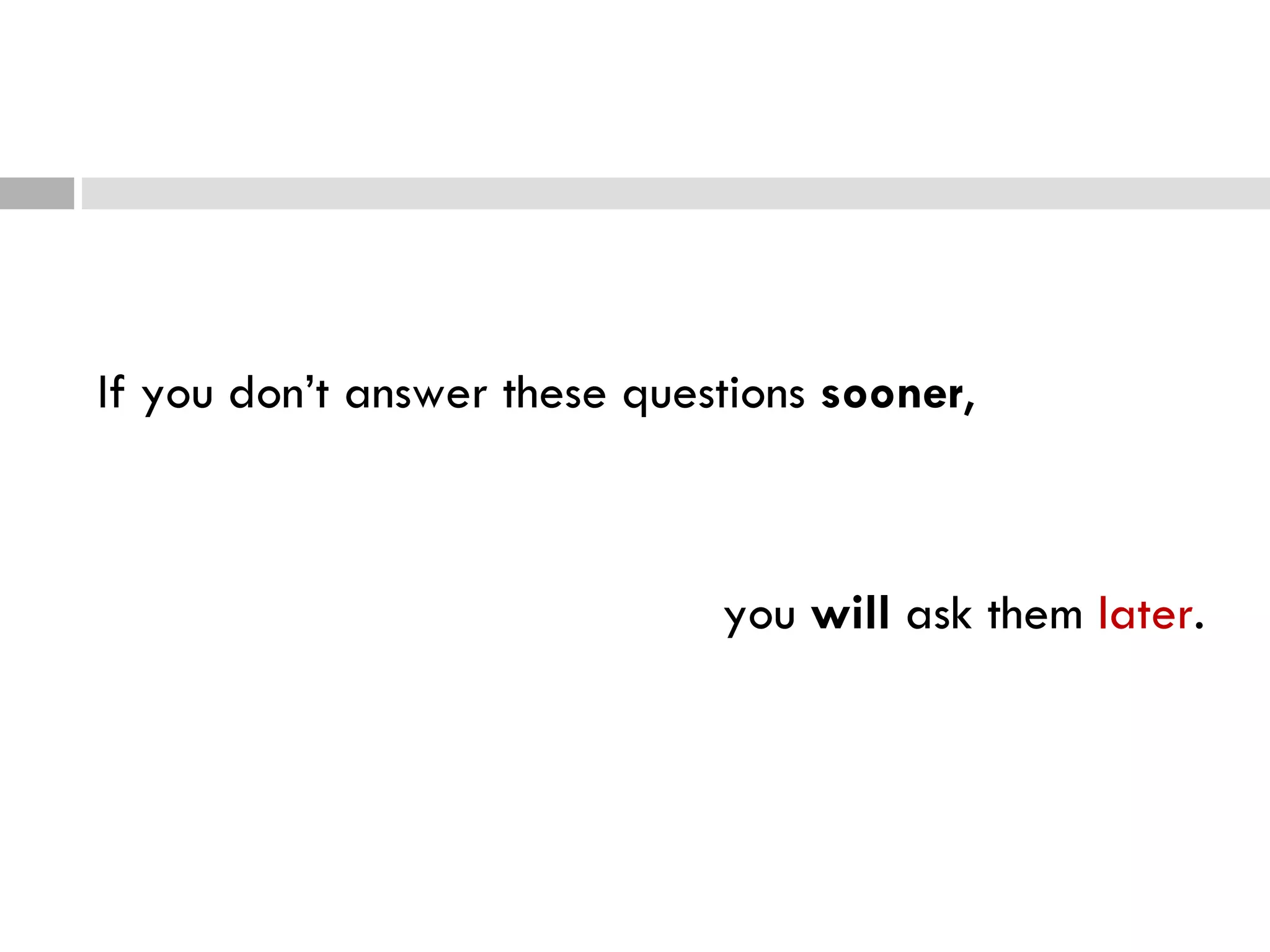 If you don’t answer these questions  sooner ,  you  will  ask them  later . 